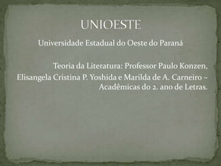 Universidade Estadual do Oeste do Paraná
Teoria da Literatura: Professor Paulo Konzen,
Elisangela Cristina P. Yoshida e Marilda de A. Carneiro –
Acadêmicas do 2. ano de Letras.
 