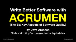 @davearonsonwww.Codosaur.us
Write Better Software with
ACRUMEN(The Six Key Aspects of Software Quality)
by Dave Aronson
Slides at: bit.ly/acrumen-devconf-pl-slides
 