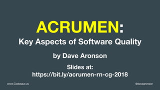 @davearonsonwww.Codosaur.us
ACRUMEN:
Key Aspects of Software Quality
by Dave Aronson
Slides at:
https://bit.ly/acrumen-rn-cg-2018
 