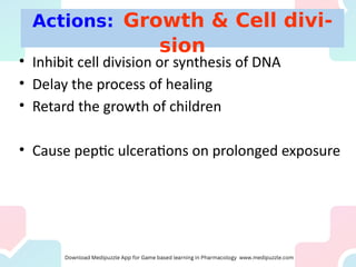 • Inhibit cell division or synthesis of DNA
• Delay the process of healing
• Retard the growth of children
• Cause peptic ulcerations on prolonged exposure
Actions: Growth & Cell divi-
sion
 