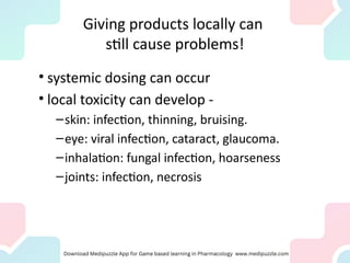 Giving products locally can
still cause problems!
• systemic dosing can occur
• local toxicity can develop -
–skin: infection, thinning, bruising.
–eye: viral infection, cataract, glaucoma.
–inhalation: fungal infection, hoarseness
–joints: infection, necrosis
 