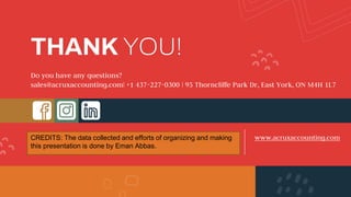CREDITS: This presentation template was created by Slidesgo, including
icons by Flaticon, and infographics & images by Freepik
THANK YOU!
Do you have any questions?
sales@acruxaccounting.com| +1 437-227-0300 | 95 Thorncliffe Park Dr, East York, ON M4H 1L7
www.acruxaccounting.com
CREDITS: The data collected and efforts of organizing and making
this presentation is done by Eman Abbas.
 