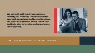 We earned trust through transparency,
honesty and reliability. Our client oriented
approach goes above and beyond to ensure
our client’s satisfaction. Prone to new tech
and tools adds innovation and smoothness
in our process.
WE’LL ENSURE YOU ALWAYS GET THE BEST GUIDANCE
 