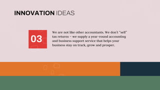 We are not like other accountants. We don’t “sell”
tax returns – we supply a year-round accounting
and business support service that helps your
business stay on track, grow and prosper.
INNOVATION IDEAS
03
 