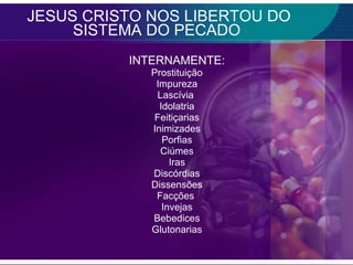 JESUS CRISTO NOS LIBERTOU DO SISTEMA DO PECADO INTERNAMENTE: Prostituição Impureza Lascívia Idolatria Feitiçarias Inimizades Porfias Ciúmes Iras Discórdias Dissensões Facções Invejas Bebedices Glutonarias