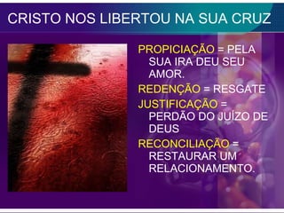 CRISTO NOS LIBERTOU NA SUA CRUZ PROPICIAÇÃO = PELA SUA IRA DEU SEU AMOR. REDENÇÃO = RESGATE JUSTIFICAÇÃO = PERDÃO DO JUÍZO DE DEUS RECONCILIAÇÃO = RESTAURAR UM RELACIONAMENTO.