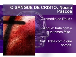 O SANGUE DE CRISTO: Nossa Páscoa O remédio de Deus : Sangue: trata com o que temos feito.  Cruz: Trata com o que somos. 