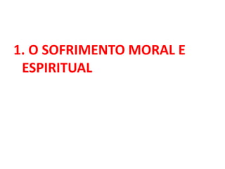 1. O SOFRIMENTO MORAL E
ESPIRITUAL
 
