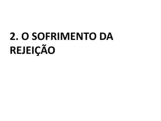 2. O SOFRIMENTO DA
REJEIÇÃO
 