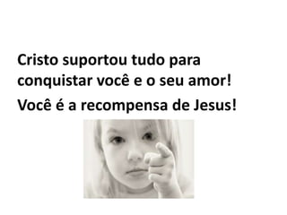 Cristo suportou tudo para
conquistar você e o seu amor!
Você é a recompensa de Jesus!
 