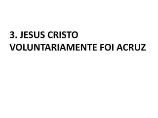 3. JESUS CRISTO
VOLUNTARIAMENTE FOI ACRUZ
 