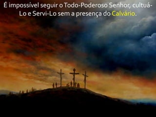 É impossível seguir o Todo-Poderoso Senhor, cultuáLo e Servi-Lo sem a presença do Calvário.

 