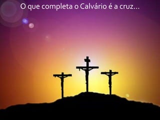 O que completa o Calvário é a cruz...

 