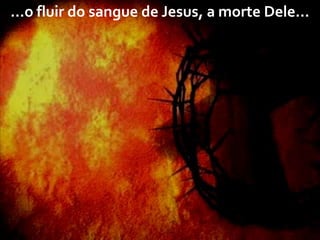 ...o fluir do sangue de Jesus, a morte Dele...

 