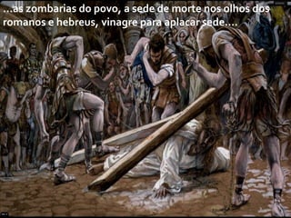 ...as zombarias do povo, a sede de morte nos olhos dos
romanos e hebreus, vinagre para aplacar sede....

 