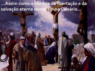 ...Assim como a história da libertação e da
salvação eterna começam no Calvário...

 