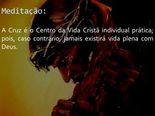 Meditação:
A Cruz é o Centro da Vida Cristã individual prática;
pois, caso contrário, jamais existirá vida plena com
Deus.

 