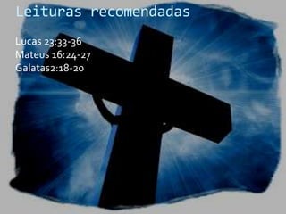 Leituras recomendadas
Lucas 23:33-36
Mateus 16:24-27
Galatas2:18-20

 