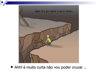 Ahh! é muito curta não vou poder cruzar ...  