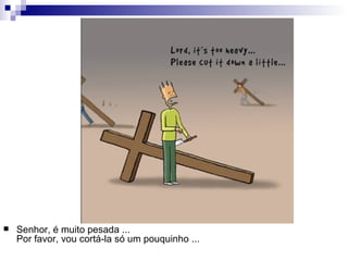 Senhor, é muito pesada ... Por favor, vou cortá-la só um pouquinho ...  