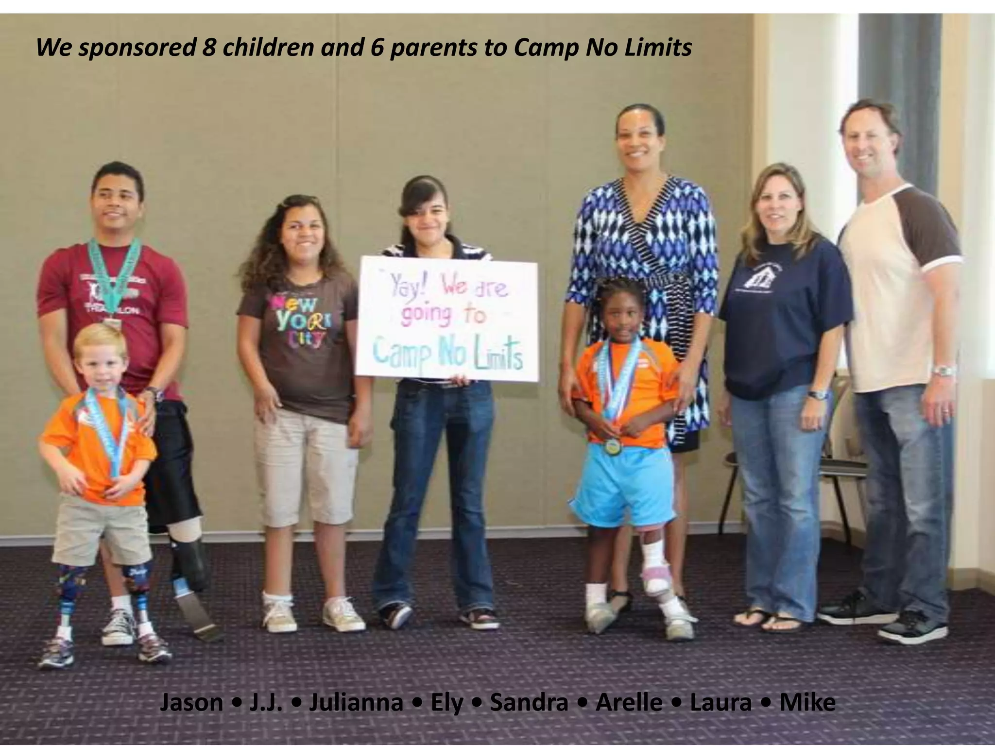 We sponsored 8 children and 6 parents to Camp No Limits




          Jason • J.J. • Julianna • Ely • Sandra • Arelle • Laura • Mike
 