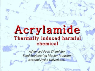 Acrylamide
Thermally induced harmful
        chemical
      Advanced Food Chemistry
   Food Engineering Master Program
      İstanbul Aydın Üniversitesi
 