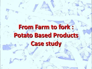 From Farm to fork :
Potato Based Products
     Case study
 