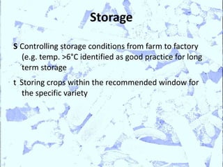 Storage

S Controlling storage conditions from farm to factory
  (e.g. temp. >6°C identified as good practice for long
  term storage
t Storing crops within the recommended window for
  the specific variety
 