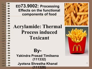 ED73.9002: Processing
 Effects on the functional
   components of food


Acrylamide: Thermal
   Process induced
      Toxicant

           By-
 Yakindra Prasad Timilsena
           (111332)
  Jyotsna Shrestha Khanal    1

           (111328)
 