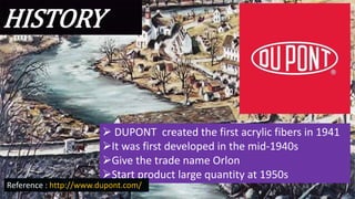 HISTORY
 DUPONT created the first acrylic fibers in 1941
It was first developed in the mid-1940s
Give the trade name Orlon
Start product large quantity at 1950s
Reference : http://www.dupont.com/
 