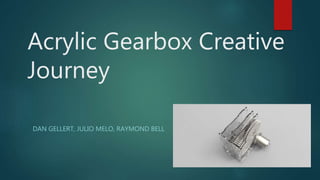 Acrylic Gearbox Creative
Journey
DAN GELLERT, JULIO MELO, RAYMOND BELL
 