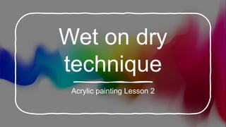 Wet on dry
technique
Acrylic painting Lesson 2
 