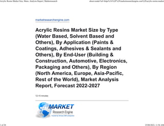 marketresearchengine.com
Acrylic Resins Market Size by Type
(Water Based, Solvent Based and
Others), By Application (Paints &
Coatings, Adhesives & Sealants and
Others), By End-User (Building &
Construction, Automotive, Electronics,
Packaging and Others), By Region
(North America, Europe, Asia-Pacific,
Rest of the World), Market Analysis
Report, Forecast 2022-2027
12-15 minutes
Acrylic Resins Market Size, Share, Analysis Report | Marketresearch about:reader?url=https%3A%2F%2Fmarketresearchengine.com%2Facrylic-resins-market
1 of 20 25/08/2022, 11:56 AM
 