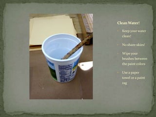 Clean Water!

•   Keep your water
    clean!

•   No share-skies!

•   Wipe your
    brushes between
    the paint colors

•   Use a paper
    towel or a paint
    rag
 