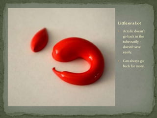Little or a Lot

•   Acrylic doesn’t
    go back in the
    tube easily –
    doesn’t save
    easily.

•   Can always go
    back for more.
 