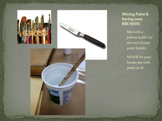 Mixing Paint &
Saving your
BRUSHES

•   Mix with a
    palette knife! (or
    the end of your
    paint brush)

•   NEVER let your
    brush rest with
    paint on it!
 