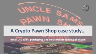 A Crypto Pawn Shop case study…
Retail OTC sales, purchasing, and collateralized lending of Bitcoin
This Photo by Unknown Author is licensed under CC BY-NC-ND
 