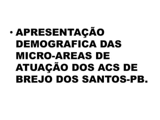 • APRESENTAÇÃO
DEMOGRAFICA DAS
MICRO-AREAS DE
ATUAÇÃO DOS ACS DE
BREJO DOS SANTOS-PB.
 
