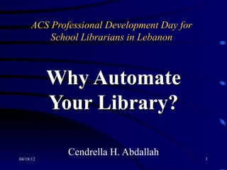 ACS Professional Development Day for
         School Librarians in Lebanon



           Why Automate
           Your Library?

             Cendrella H. Abdallah
04/18/12                                    1
 