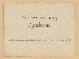 Acute Coronary
                  Syndrome

Frank W Meissner, MD, RDMS, FACP, FACC, FCCP, CPHIMS, CCDS
 