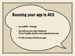 Running your app in ACS

   acs publish -d myapp

   You will see your app running at
   http://<appid>.cloudservices.appcelerator.com

   It’s like having a Heroku in appc.
 