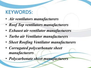 KEYWORDS:
•
•
•
•
•
•

Air ventilators manufacturers
Roof Top ventilators manufacturers
Exhaust air ventilator manufacturers
Turbo air Ventilator manufacturers
Sheet Roofing Ventilator manufacturers
Corrugated polycarbonate sheet
manufacturers
• Polycarbonate sheet manufacturers

 
