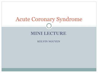 Acute Coronary Syndrome 
MINI LECTURE 
KELVIN NGUYEN 
 