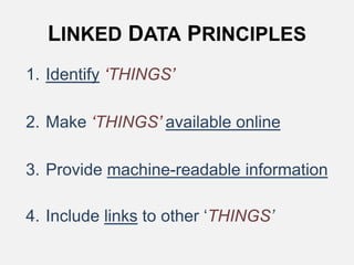LINKED DATA PRINCIPLES
1. Identify ‘THINGS’
2. Make ‘THINGS’ available online
3. Provide machine-readable information
4. Include links to other ‘THINGS’
 