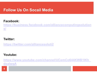 6
Follow Us On Socail Media
Facebook:
https://business.facebook.com/alliancecomputingsolution
s/
Twitter:
https://twitter.com/alliancesoluti2
Youtube:
https://www.youtube.com/channel/UCemCo644KWB1IKh_
dsaIwqA
 