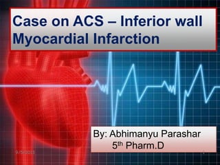 Case on ACS – Inferior wall
Myocardial Infarction
By: Abhimanyu Parashar
5th Pharm.D
9/5/2013 1
 