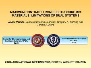 MAXIMUM CONTRAST FROM ELECTROCHROMIC MATERIALS: LIMITATIONS OF DUAL SYSTEMS Javier Padilla , Venkataramanan Seshadri, Gregory A. Sotzing and Toribio F.Otero Center for Electrochemistry and Intelligent Materials,  UPCT, Spain Institute of Materials Science UCONN,  USA 234th ACS NATIONAL MEETING 2007, BOSTON AUGUST 19th-23th 