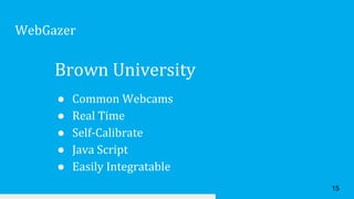 Brown University
● Common Webcams
● Real Time
● Self-Calibrate
● Java Script
● Easily Integratable
WebGazer
15
 