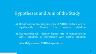 Hypotheses and Aim of the Study
5
a) Results of eye-tracking analysis of ADHD children will be
significantly different fro...