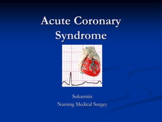 Acute Coronary
Syndrome
Sukarmin
Nursing Medical Surgey
 